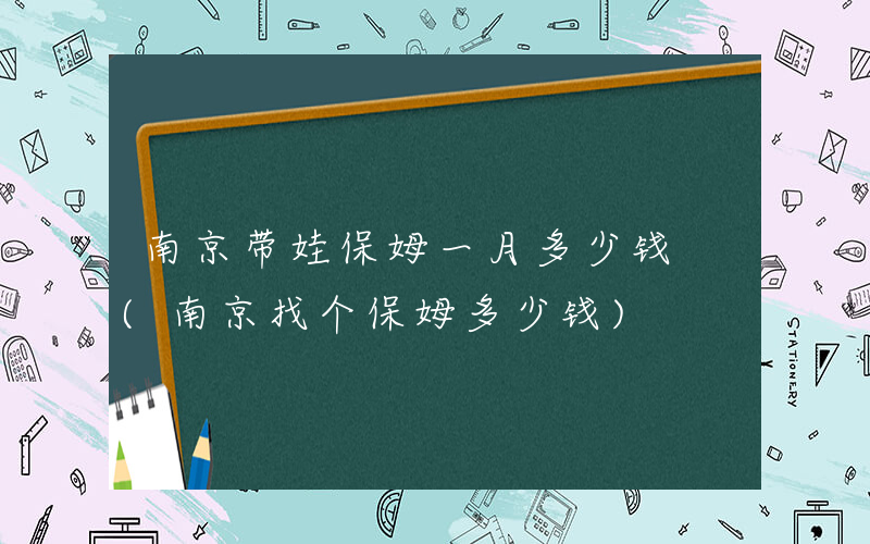南京带娃保姆一月多少钱 (南京找个保姆多少钱)